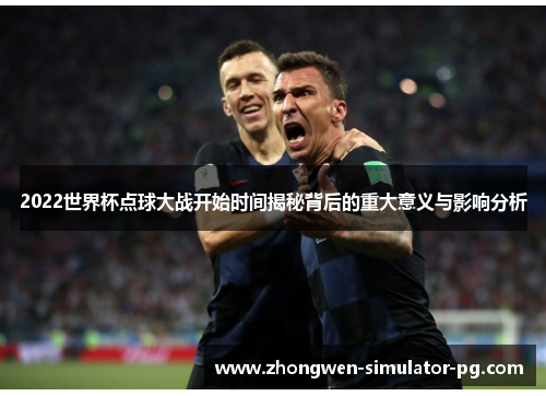 2022世界杯点球大战开始时间揭秘背后的重大意义与影响分析