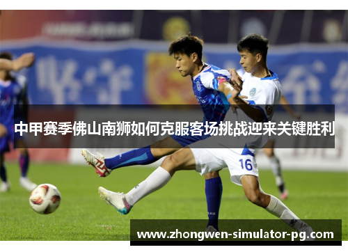 中甲赛季佛山南狮如何克服客场挑战迎来关键胜利