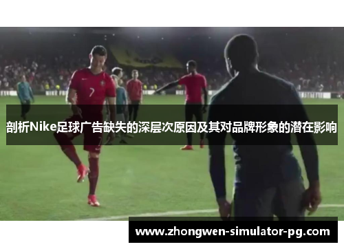 剖析Nike足球广告缺失的深层次原因及其对品牌形象的潜在影响 剖析Nike足球广告缺失的深层次原因及其对品牌形象的潜在影响