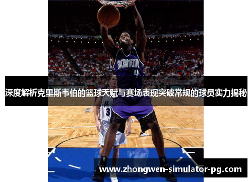 深度解析克里斯韦伯的篮球天赋与赛场表现突破常规的球员实力揭秘