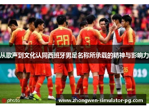 从歌声到文化认同西班牙男足名称所承载的精神与影响力