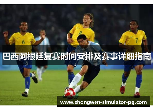 巴西阿根廷复赛时间安排及赛事详细指南