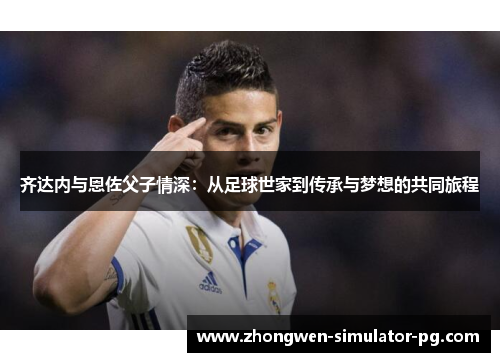 齐达内与恩佐父子情深：从足球世家到传承与梦想的共同旅程