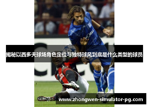 揭秘以西多夫球场角色定位与独特球风到底是什么类型的球员