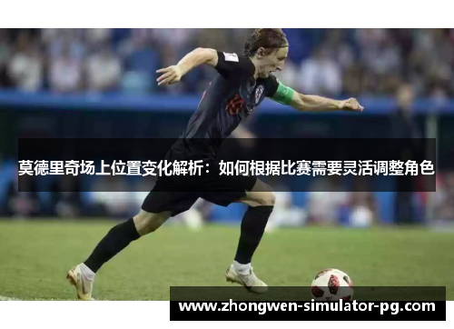 莫德里奇场上位置变化解析：如何根据比赛需要灵活调整角色
