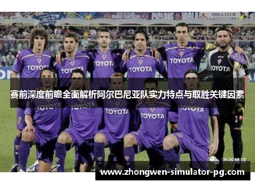 赛前深度前瞻全面解析阿尔巴尼亚队实力特点与取胜关键因素