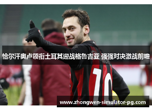 恰尔汗奥卢领衔土耳其迎战格鲁吉亚 强强对决激战前瞻