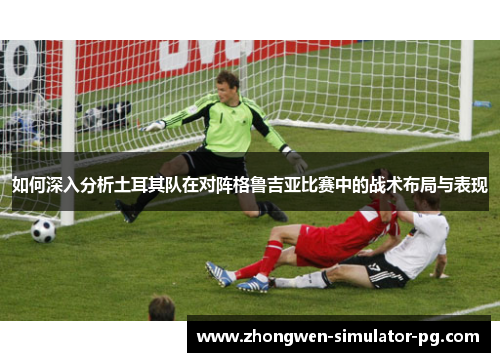 如何深入分析土耳其队在对阵格鲁吉亚比赛中的战术布局与表现