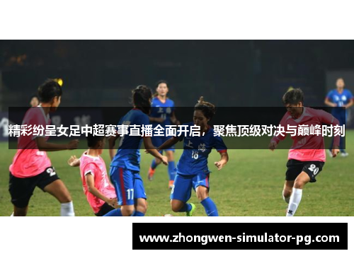 精彩纷呈女足中超赛事直播全面开启,聚焦顶级对决与巅峰时刻 精彩纷呈女足中超赛事直播全面开启,聚焦顶级对决与巅峰时刻