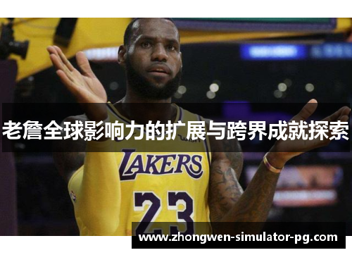 老詹全球影响力的扩展与跨界成就探索 老詹全球影响力的扩展与跨界成就探索