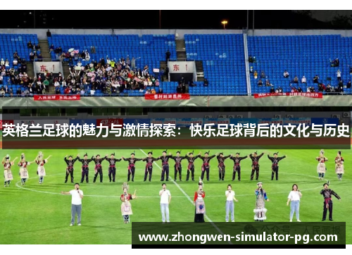 英格兰足球的魅力与激情探索：快乐足球背后的文化与历史