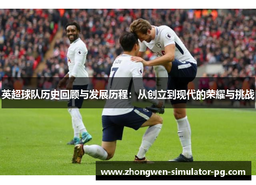 英超球队历史回顾与发展历程：从创立到现代的荣耀与挑战