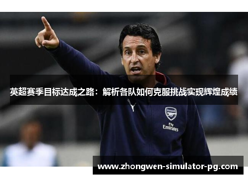 英超赛季目标达成之路：解析各队如何克服挑战实现辉煌成绩