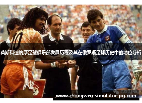 莫斯科迪纳摩足球俱乐部发展历程及其在俄罗斯足球历史中的地位分析