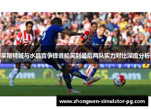 莱斯特城与水晶宫争锋谁能笑到最后两队实力对比深度分析