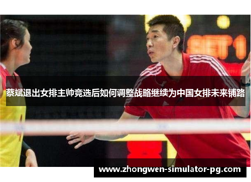 蔡斌退出女排主帅竞选后如何调整战略继续为中国女排未来铺路