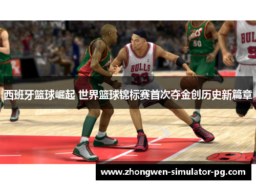 西班牙篮球崛起 世界篮球锦标赛首次夺金创历史新篇章