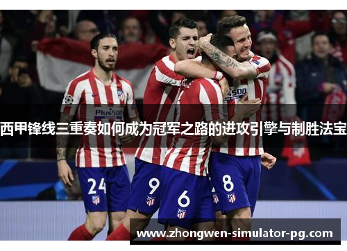 西甲锋线三重奏如何成为冠军之路的进攻引擎与制胜法宝 西甲锋线三重奏如何成为冠军之路的进攻引擎与制胜法宝