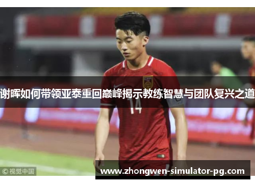 谢晖如何带领亚泰重回巅峰揭示教练智慧与团队复兴之道 谢晖如何带领亚泰重回巅峰揭示教练智慧与团队复兴之道