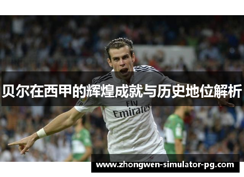 贝尔在西甲的辉煌成就与历史地位解析 贝尔在西甲的辉煌成就与历史地位解析