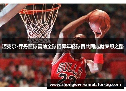 迈克尔·乔丹篮球营地全球招募年轻球员共同成就梦想之路