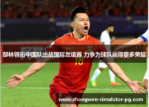 郜林领衔中国队出战国际友谊赛 力争为球队赢得更多荣耀 郜林领衔中国队出战国际友谊赛 力争为球队赢得更多荣耀