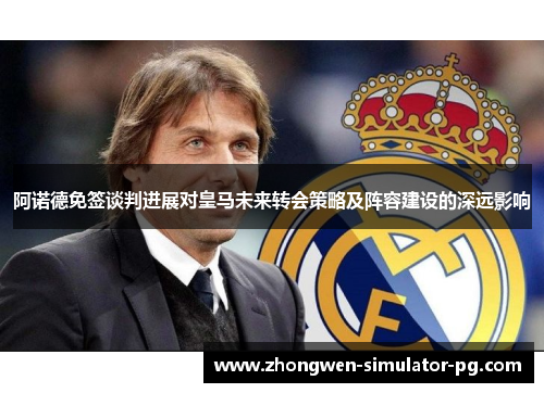 阿诺德免签谈判进展对皇马未来转会策略及阵容建设的深远影响