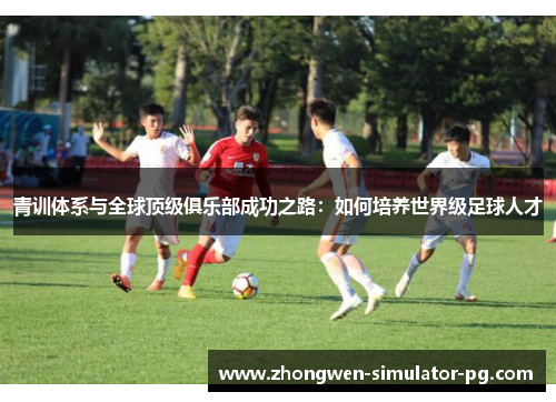 青训体系与全球顶级俱乐部成功之路:如何培养世界级足球人才 青训体系与全球顶级俱乐部成功之路:如何培养世界级足球人才