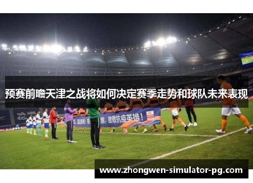 预赛前瞻天津之战将如何决定赛季走势和球队未来表现