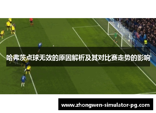 哈弗茨点球无效的原因解析及其对比赛走势的影响