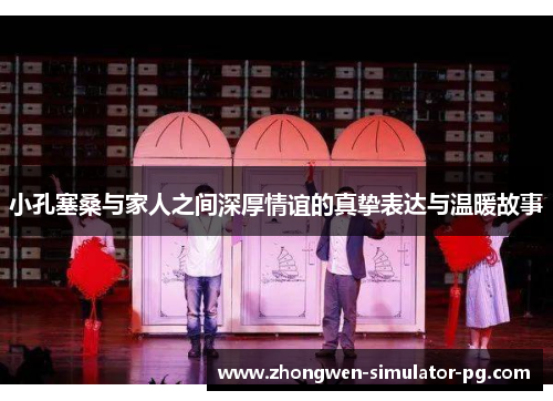 小孔塞桑与家人之间深厚情谊的真挚表达与温暖故事 小孔塞桑与家人之间深厚情谊的真挚表达与温暖故事