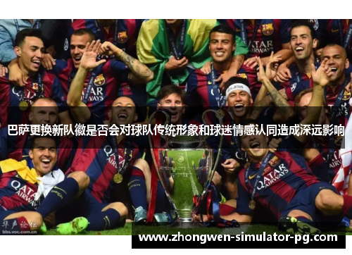 巴萨更换新队徽是否会对球队传统形象和球迷情感认同造成深远影响