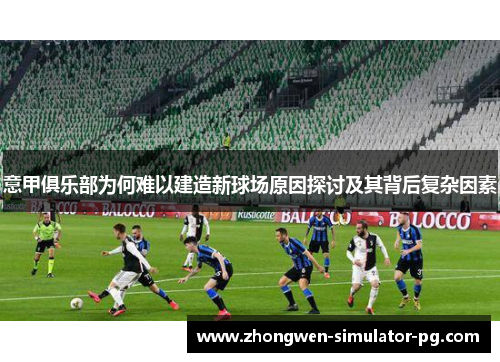 意甲俱乐部为何难以建造新球场原因探讨及其背后复杂因素