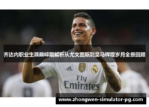 齐达内职业生涯巅峰期解析从尤文图斯到皇马辉煌岁月全景回顾