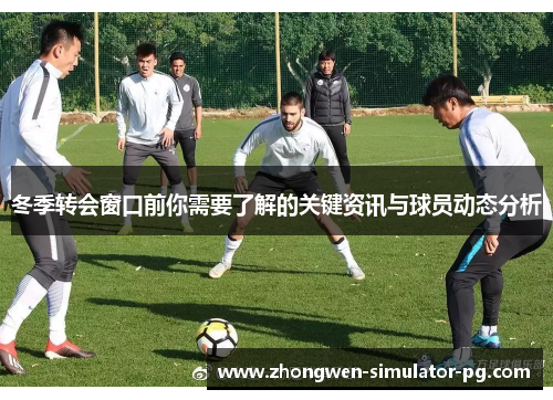 冬季转会窗口前你需要了解的关键资讯与球员动态分析 冬季转会窗口前你需要了解的关键资讯与球员动态分析