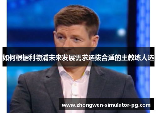 如何根据利物浦未来发展需求选拔合适的主教练人选