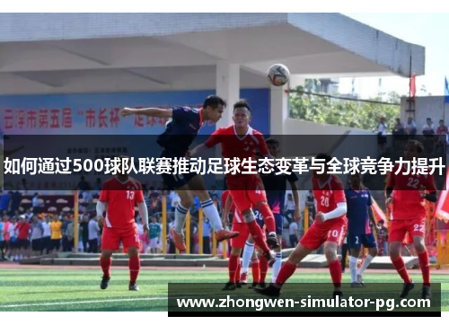 如何通过500球队联赛推动足球生态变革与全球竞争力提升 如何通过500球队联赛推动足球生态变革与全球竞争力提升