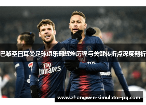 巴黎圣日耳曼足球俱乐部辉煌历程与关键转折点深度剖析