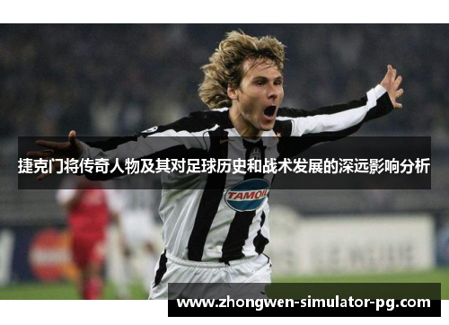 捷克门将传奇人物及其对足球历史和战术发展的深远影响分析 捷克门将传奇人物及其对足球历史和战术发展的深远影响分析