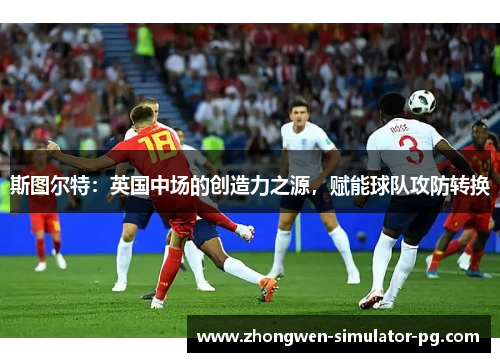 斯图尔特：英国中场的创造力之源，赋能球队攻防转换