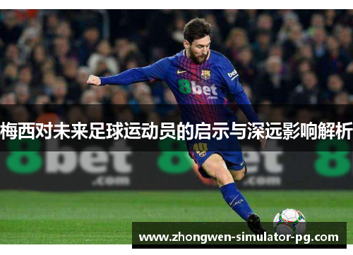 梅西对未来足球运动员的启示与深远影响解析