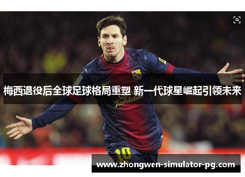 梅西退役后全球足球格局重塑 新一代球星崛起引领未来