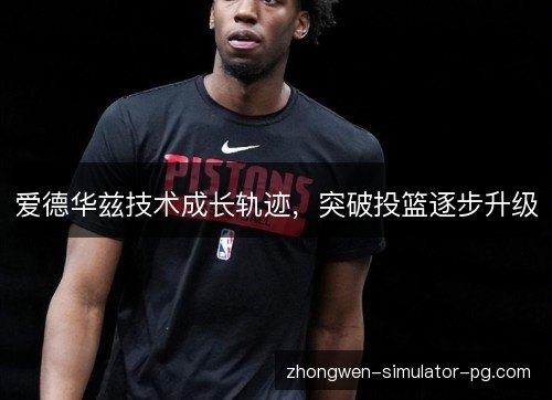 爱德华兹技术成长轨迹，突破投篮逐步升级